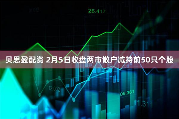 贝思盈配资 2月5日收盘两市散户减持前50只个股