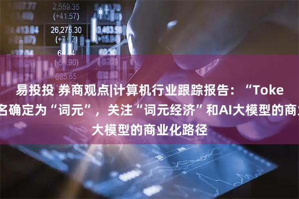 易投投 券商观点|计算机行业跟踪报告：“Token”中文名确定为“词元”，关注“词元经济”和AI大模型的商业化路径