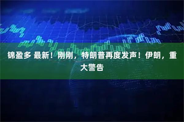 锦盈多 最新！刚刚，特朗普再度发声！伊朗，重大警告