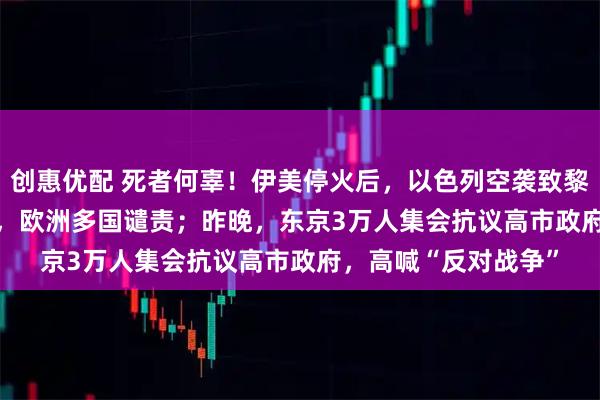 创惠优配 死者何辜！伊美停火后，以色列空袭致黎巴嫩254死1165伤，欧洲多国谴责；昨晚，东京3万人集会抗议高市政府，高喊“反对战争”