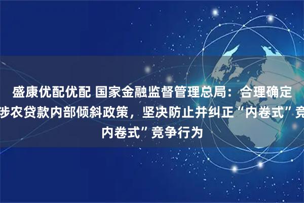 盛康优配优配 国家金融监督管理总局:合理确定普惠型涉农贷款内部倾斜政策,坚决防止并纠正“内卷式”竞争行为