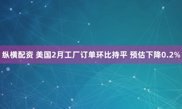 纵横配资 美国2月工厂订单环比持平 预估下降0.2%